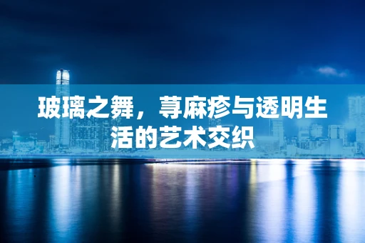 玻璃之舞，荨麻疹与透明生活的艺术交织