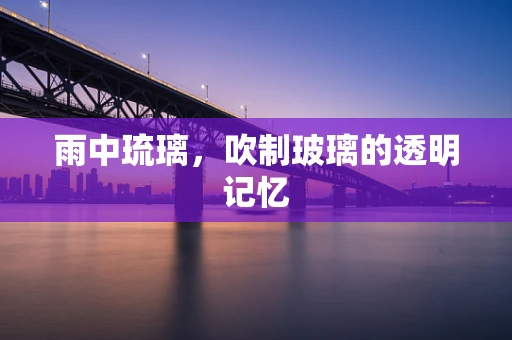 雨中琉璃，吹制玻璃的透明记忆