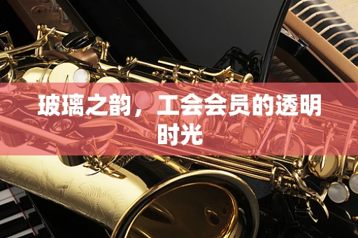 玻璃之韵，工会会员的透明时光