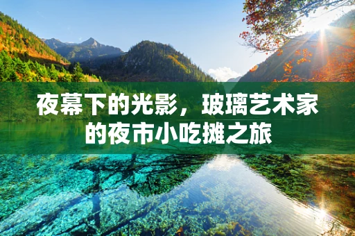 夜幕下的光影，玻璃艺术家的夜市小吃摊之旅