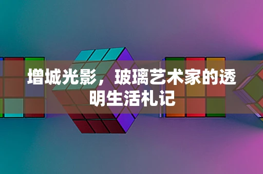 增城光影，玻璃艺术家的透明生活札记