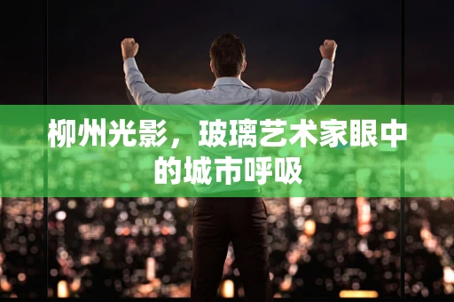 柳州光影，玻璃艺术家眼中的城市呼吸