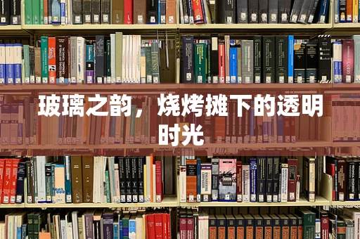 玻璃之韵，烧烤摊下的透明时光