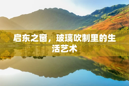 启东之窗，玻璃吹制里的生活艺术