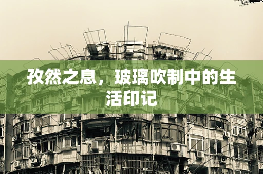 孜然之息，玻璃吹制中的生活印记