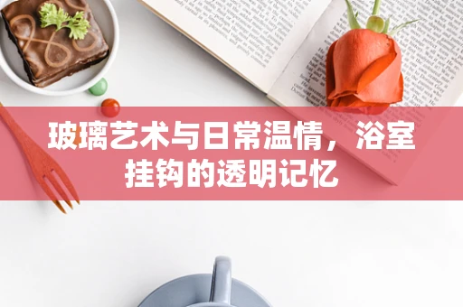 玻璃艺术与日常温情，浴室挂钩的透明记忆