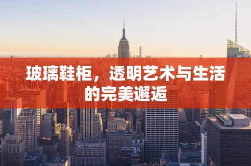 玻璃鞋柜，透明艺术与生活的完美邂逅