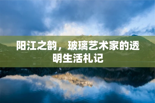 阳江之韵，玻璃艺术家的透明生活札记
