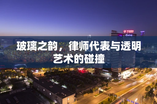 玻璃之韵，律师代表与透明艺术的碰撞