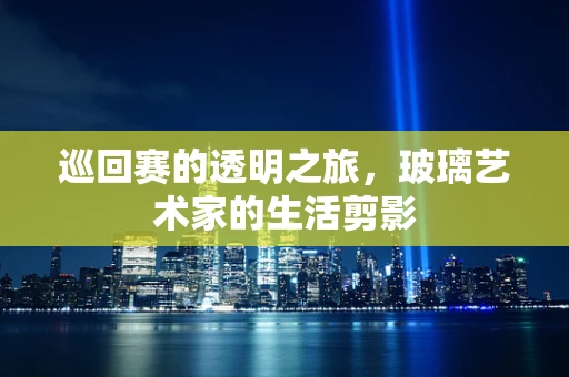 巡回赛的透明之旅，玻璃艺术家的生活剪影