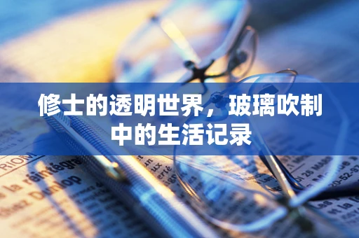 修士的透明世界，玻璃吹制中的生活记录