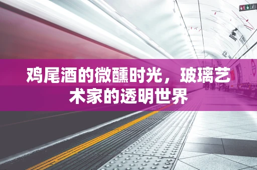 鸡尾酒的微醺时光，玻璃艺术家的透明世界
