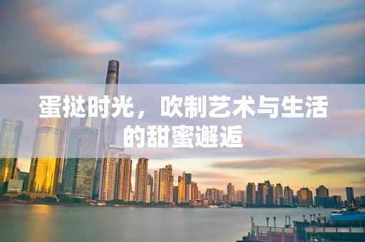 蛋挞时光，吹制艺术与生活的甜蜜邂逅