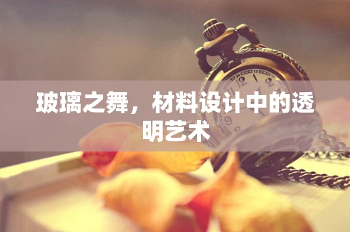 玻璃之舞，材料设计中的透明艺术