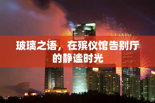 玻璃之语，在殡仪馆告别厅的静谧时光
