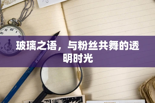 玻璃之语，与粉丝共舞的透明时光