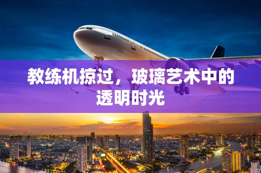 教练机掠过，玻璃艺术中的透明时光