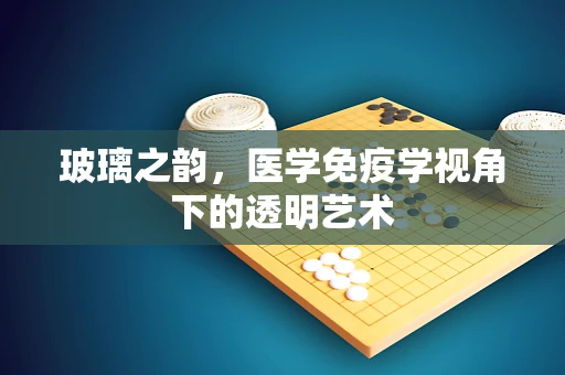 玻璃之韵，医学免疫学视角下的透明艺术