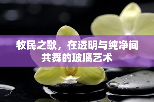 牧民之歌，在透明与纯净间共舞的玻璃艺术