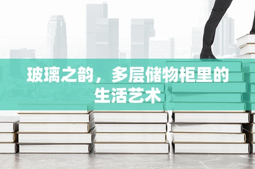 玻璃之韵，多层储物柜里的生活艺术