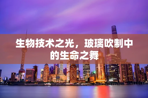 生物技术之光，玻璃吹制中的生命之舞
