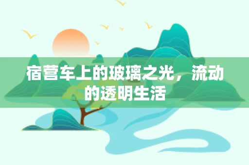 宿营车上的玻璃之光，流动的透明生活