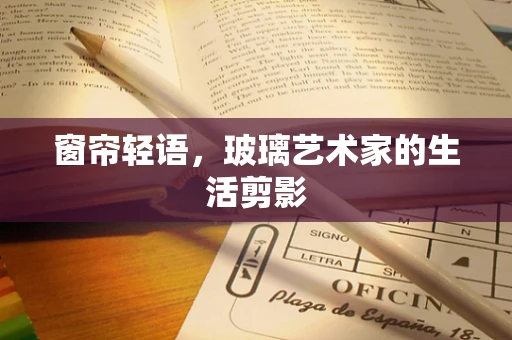 窗帘轻语，玻璃艺术家的生活剪影