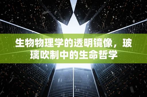 生物物理学的透明镜像，玻璃吹制中的生命哲学