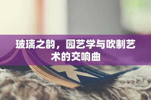 玻璃之韵，园艺学与吹制艺术的交响曲