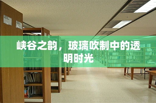 峡谷之韵，玻璃吹制中的透明时光