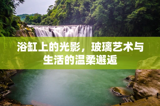 浴缸上的光影，玻璃艺术与生活的温柔邂逅