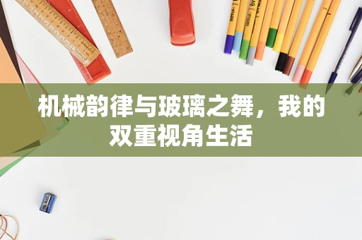 机械韵律与玻璃之舞，我的双重视角生活