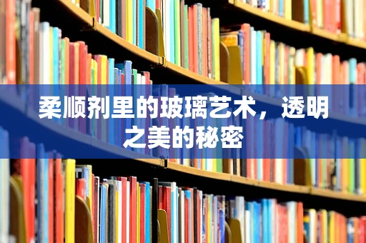 柔顺剂里的玻璃艺术，透明之美的秘密