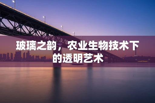 玻璃之韵，农业生物技术下的透明艺术
