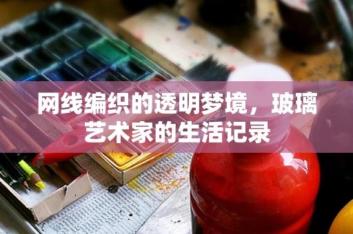网线编织的透明梦境，玻璃艺术家的生活记录