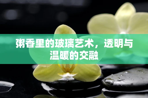 粥香里的玻璃艺术，透明与温暖的交融