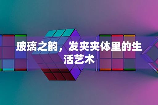 玻璃之韵，发夹夹体里的生活艺术