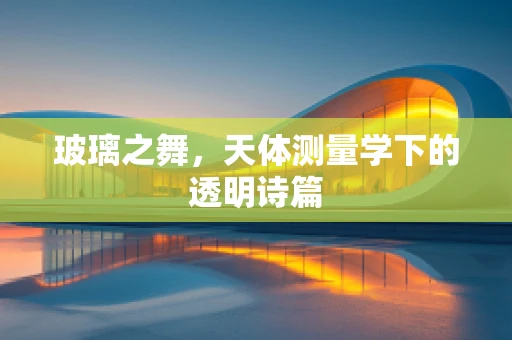 玻璃之舞，天体测量学下的透明诗篇