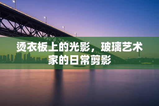 烫衣板上的光影，玻璃艺术家的日常剪影
