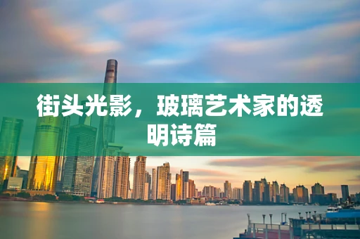 街头光影，玻璃艺术家的透明诗篇