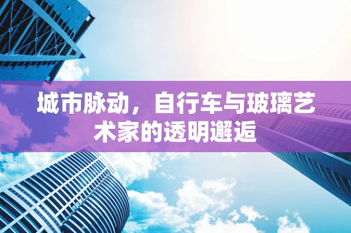 城市脉动，自行车与玻璃艺术家的透明邂逅