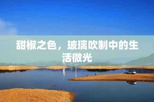 甜椒之色，玻璃吹制中的生活微光