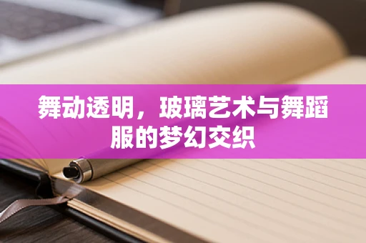舞动透明，玻璃艺术与舞蹈服的梦幻交织