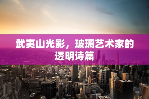 武夷山光影，玻璃艺术家的透明诗篇
