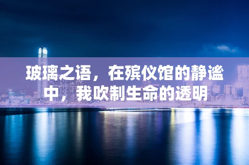 玻璃之语，在殡仪馆的静谧中，我吹制生命的透明