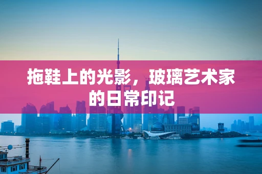 拖鞋上的光影，玻璃艺术家的日常印记