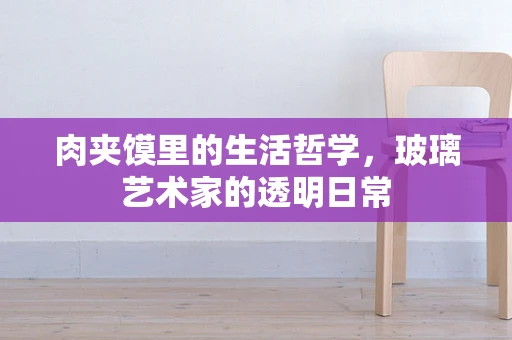 肉夹馍里的生活哲学，玻璃艺术家的透明日常