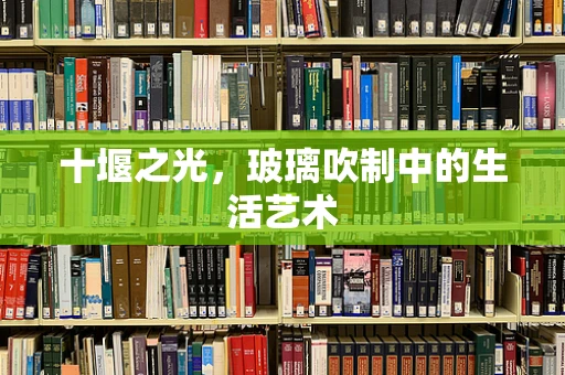 十堰之光，玻璃吹制中的生活艺术