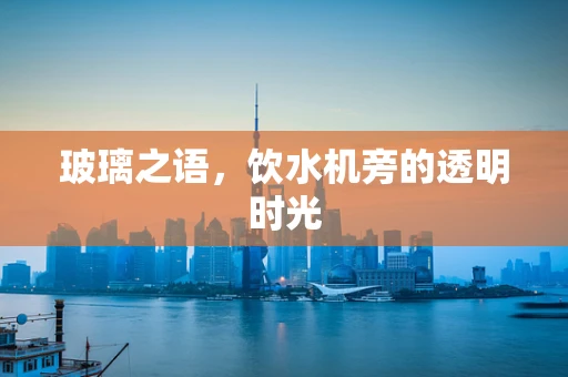 玻璃之语，饮水机旁的透明时光