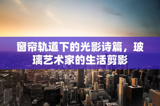 窗帘轨道下的光影诗篇，玻璃艺术家的生活剪影